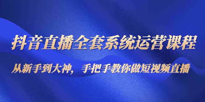 抖音直播全套系统运营课程：从新手到大神，手把手教你做直播短视频赚米吧-网创项目资源站-副业项目-创业项目-搞钱项目赚米吧