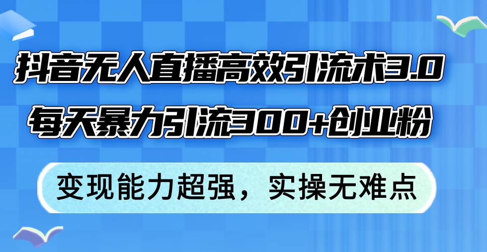 抖音无人直播高效引流术3.0，每天暴力引流300+创业粉，变现能力超强，…赚米吧-网创项目资源站-副业项目-创业项目-搞钱项目赚米吧