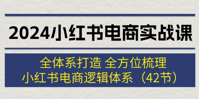 2024小红书电商实战课：全体系打造 全方位梳理 小红书电商逻辑体系 (42节)赚米吧-网创项目资源站-副业项目-创业项目-搞钱项目赚米吧