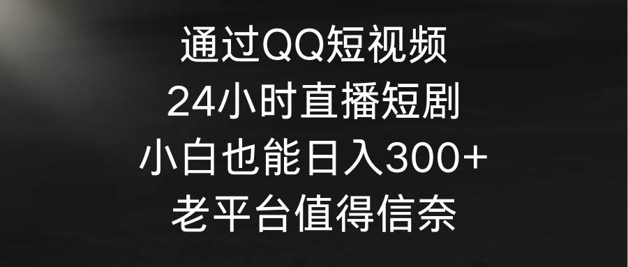 通过QQ短视频、24小时直播短剧，小白也能日入300+，老平台值得信奈赚米吧-网创项目资源站-副业项目-创业项目-搞钱项目赚米吧