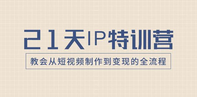 21天IP特训营，教会从短视频制作到变现的全流程赚米吧-网创项目资源站-副业项目-创业项目-搞钱项目赚米吧