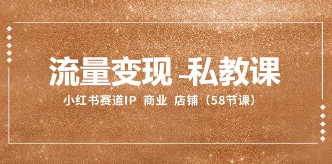 流量变现-私教课：小红书赛道IP  商业  店铺（58节课）赚米吧-网创项目资源站-副业项目-创业项目-搞钱项目赚米吧