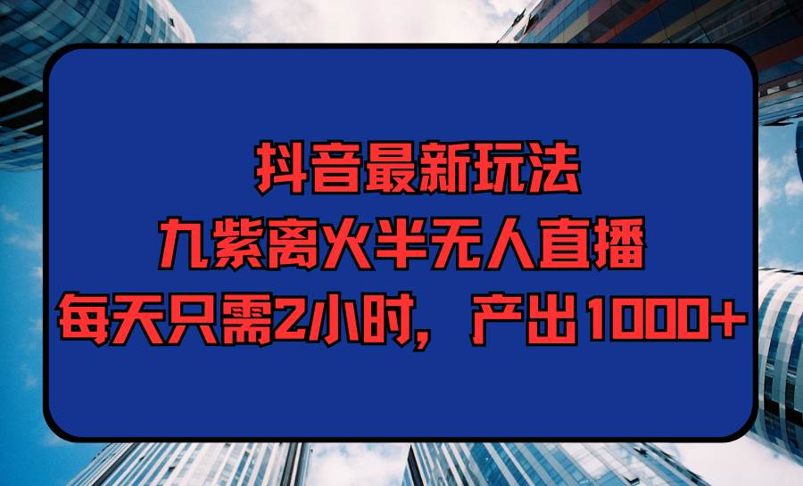 抖音最新玩法，九紫离火半无人直播，每天只需2小时，产出1000+赚米吧-网创项目资源站-副业项目-创业项目-搞钱项目赚米吧