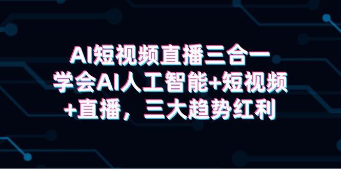AI短视频直播三合一，学会AI人工智能+短视频+直播，三大趋势红利赚米吧-网创项目资源站-副业项目-创业项目-搞钱项目赚米吧