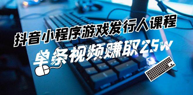 抖音小程序-游戏发行人课程：带你玩转游戏任务变现，单条视频赚取25w赚米吧-网创项目资源站-副业项目-创业项目-搞钱项目赚米吧