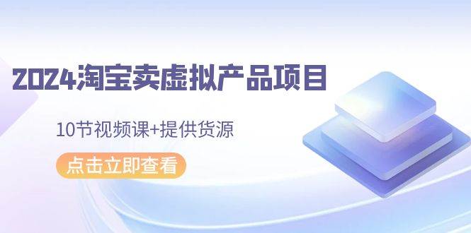 2024淘宝卖虚拟产品项目，10节视频课+提供货源赚米吧-网创项目资源站-副业项目-创业项目-搞钱项目赚米吧
