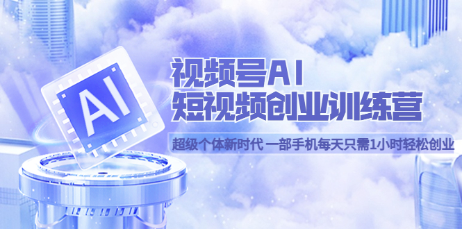 视频号AI短视频创业训练营 超级个体新时代 一部手机每天只需1小时轻松创业赚米吧-网创项目资源站-副业项目-创业项目-搞钱项目赚米吧