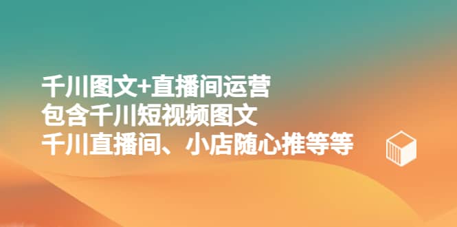 千川图文+直播间运营，包含千川短视频图文、千川直播间、小店随心推等等赚米吧-网创项目资源站-副业项目-创业项目-搞钱项目赚米吧