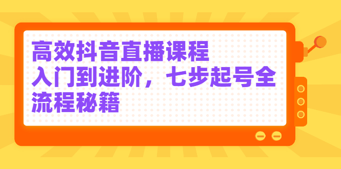 高效抖音直播课程，入门到进阶，七步起号全流程秘籍赚米吧-网创项目资源站-副业项目-创业项目-搞钱项目赚米吧