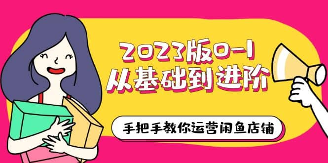 2023版0-1从基础到进阶，手把手教你运营闲鱼店铺（10节视频课）赚米吧-网创项目资源站-副业项目-创业项目-搞钱项目赚米吧