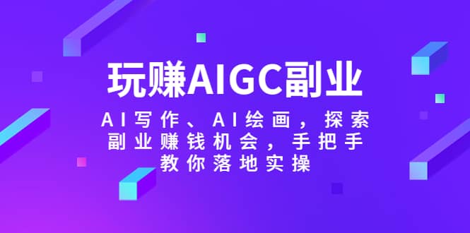 玩赚AIGC副业-AI写作、AI绘画，探索副业赚钱机会，手把手教你落地实操赚米吧-网创项目资源站-副业项目-创业项目-搞钱项目赚米吧