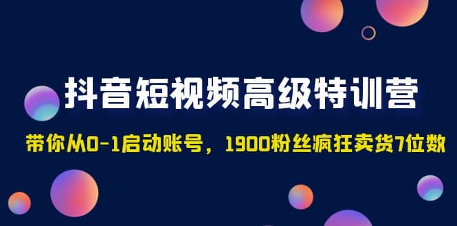 抖音短视频高级特训营：带你从0-1启动账号，1900粉丝疯狂卖货7位数赚米吧-网创项目资源站-副业项目-创业项目-搞钱项目赚米吧