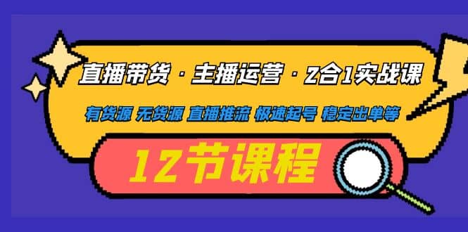 直播带货·主播运营2合1实战课 有货源 无货源 直播推流 极速起号 稳定出单赚米吧-网创项目资源站-副业项目-创业项目-搞钱项目赚米吧