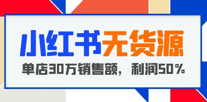 小红书无货源项目：从0-1从开店到爆单，单店30万销售额，利润50%，干货分享赚米吧-网创项目资源站-副业项目-创业项目-搞钱项目赚米吧