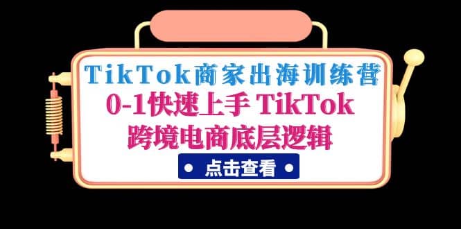 TikTok商家出海训练营：0-1快速上手 TikTok跨境电商底层逻辑(无水印)赚米吧-网创项目资源站-副业项目-创业项目-搞钱项目赚米吧