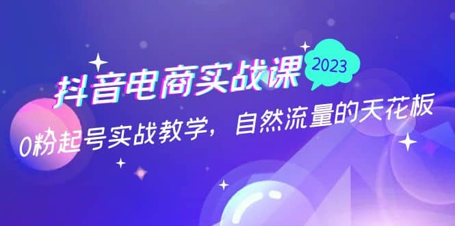 抖音电商实战课：0粉起号实战教学，自然流量的天花板（2月19最新）赚米吧-网创项目资源站-副业项目-创业项目-搞钱项目赚米吧