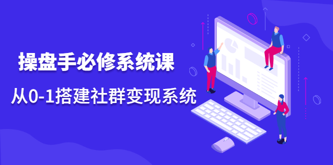 操盘手必修系统课，从0-1搭建社群变现系统价值999元赚米吧-网创项目资源站-副业项目-创业项目-搞钱项目赚米吧