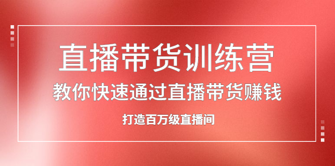 直播带货训练营，教你快速通过直播带货赚钱，打造百万级直播间赚米吧-网创项目资源站-副业项目-创业项目-搞钱项目赚米吧