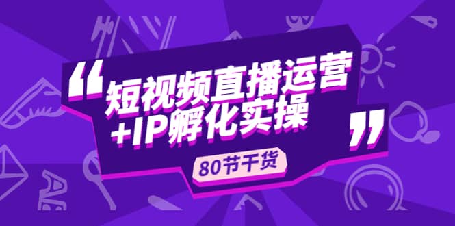 短视频直播运营+IP孵化实战：80节干货实操分享赚米吧-网创项目资源站-副业项目-创业项目-搞钱项目赚米吧