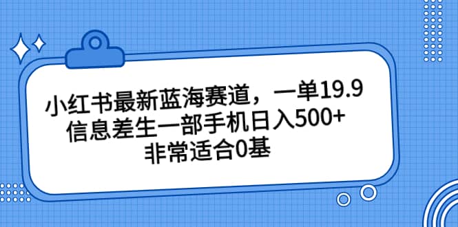 小红书最新蓝海赛道，一单19.9，信息差生一部手机日入500+，非常适合0基础小白赚米吧-网创项目资源站-副业项目-创业项目-搞钱项目赚米吧