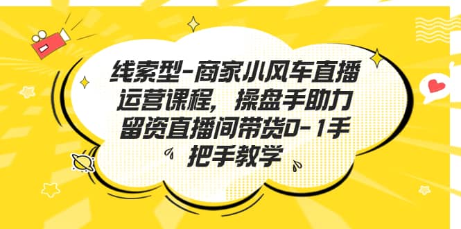 线索型-商家小风车直播运营课程，操盘手助力留资直播间带货0-1手把手教学赚米吧-网创项目资源站-副业项目-创业项目-搞钱项目赚米吧