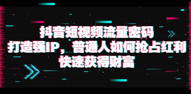抖音短视频流量密码：打造强IP，普通人如何抢占红利，快速获得财富赚米吧-网创项目资源站-副业项目-创业项目-搞钱项目赚米吧