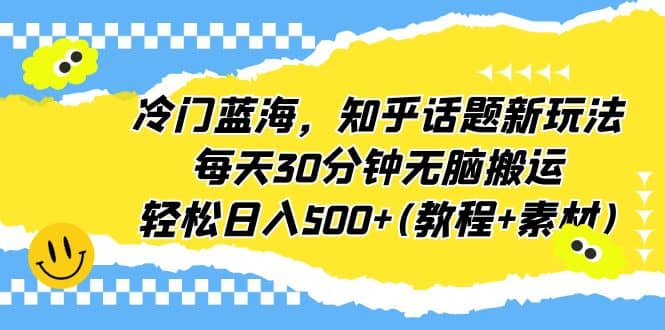 冷门蓝海，知乎话题新玩法，每天30分钟无脑搬运，轻松日入500+(教程+素材)赚米吧-网创项目资源站-副业项目-创业项目-搞钱项目赚米吧