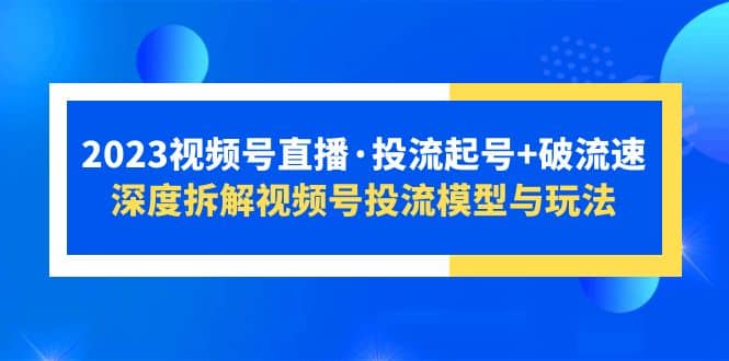 2023视频号直播·投流起号+破流速，深度拆解视频号投流模型与玩法赚米吧-网创项目资源站-副业项目-创业项目-搞钱项目赚米吧