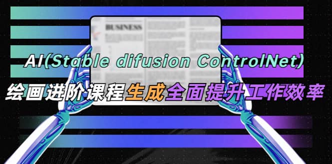 AI（stable difusion ControlNet）绘画进阶课程 办公场景 全面提升工作效率赚米吧-网创项目资源站-副业项目-创业项目-搞钱项目赚米吧