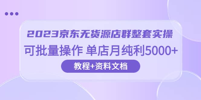 2023京东-无货源店群整套实操 可批量操作 单店月纯利5000+63节课+资料文档赚米吧-网创项目资源站-副业项目-创业项目-搞钱项目赚米吧
