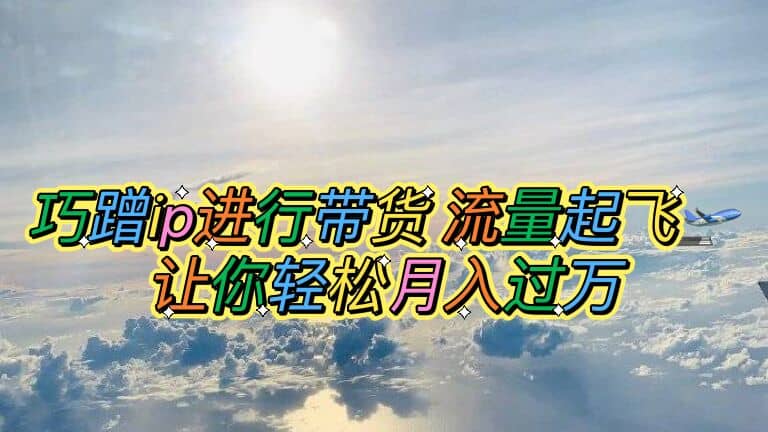 巧蹭ip进行带货，流量起飞，让你轻松月入过万赚米吧-网创项目资源站-副业项目-创业项目-搞钱项目赚米吧