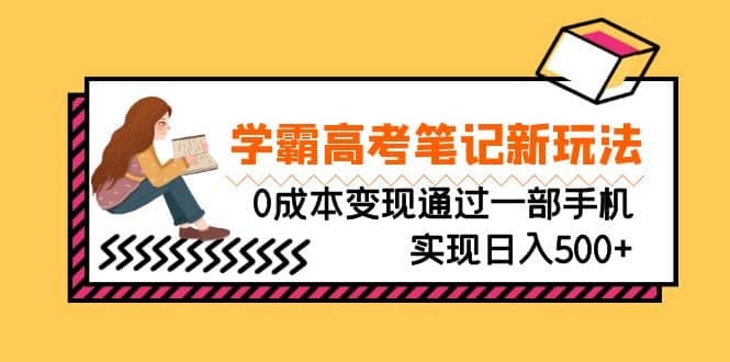 刚需高利润副业，学霸高考笔记新玩法，0成本变现通过一部手机实现日入500+赚米吧-网创项目资源站-副业项目-创业项目-搞钱项目赚米吧