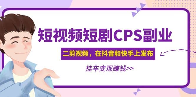 短视频短剧CPS副业项目：二剪视频在抖音和快手上发布，挂车变现赚米吧-网创项目资源站-副业项目-创业项目-搞钱项目赚米吧