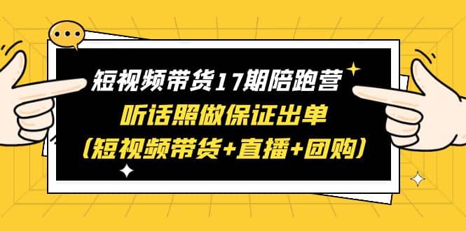 短视频带货17期陪跑营 听话照做保证出单（短视频带货+直播+团购）赚米吧-网创项目资源站-副业项目-创业项目-搞钱项目赚米吧