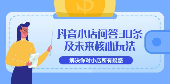 抖音小店问答30条及未来核心玩法，解决你对小店所有疑惑【3节视频课】赚米吧-网创项目资源站-副业项目-创业项目-搞钱项目赚米吧
