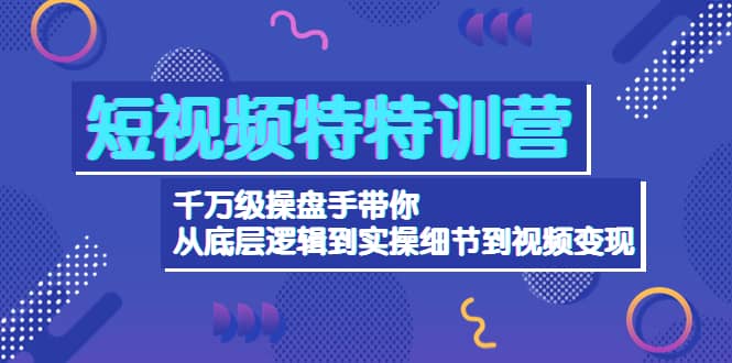 短视频特特训营：千万级操盘手带你从底层逻辑到实操细节到变现-价值2580赚米吧-网创项目资源站-副业项目-创业项目-搞钱项目赚米吧