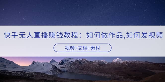 快手无人直播赚钱教程：如何做作品+发视频（视频+文档+素材）赚米吧-网创项目资源站-副业项目-创业项目-搞钱项目赚米吧