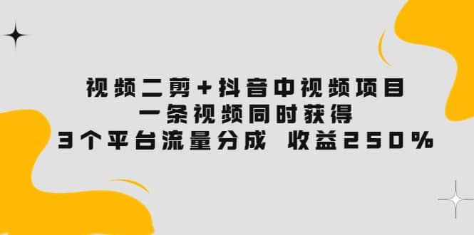 视频二剪+抖音中视频项目：一条视频获得3个平台流量分成 收益250% 价值4980赚米吧-网创项目资源站-副业项目-创业项目-搞钱项目赚米吧