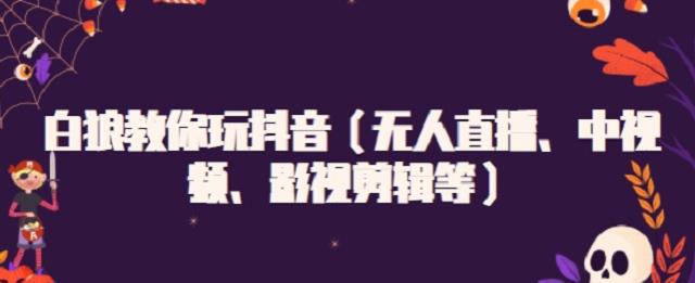 白狼教你玩抖音（无人直播、中视频、影视剪辑等）赚米吧-网创项目资源站-副业项目-创业项目-搞钱项目赚米吧