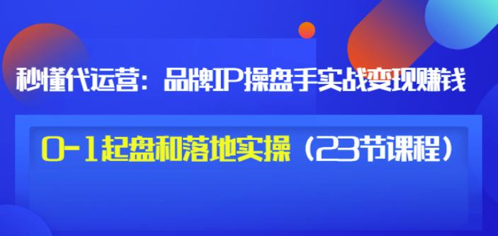 秒懂代运营：品牌IP操盘手实战赚钱，0-1起盘和落地实操（23节课程）价值199赚米吧-网创项目资源站-副业项目-创业项目-搞钱项目赚米吧