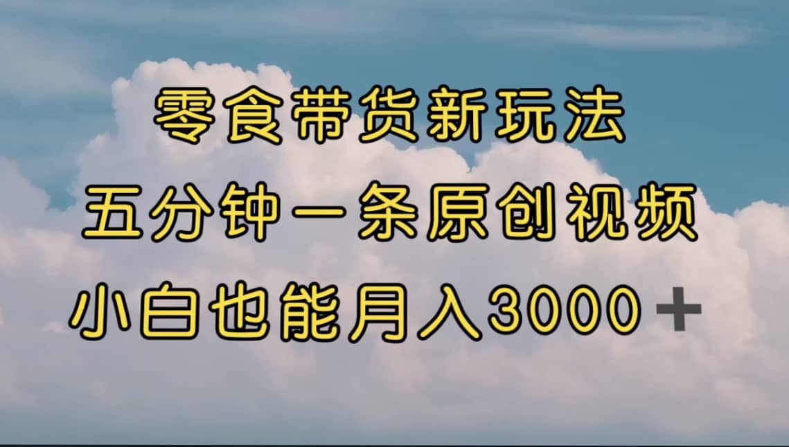 零食带货新玩法，5分钟一条原创视频，新手小白也能轻松月入3000+ （教程）赚米吧-网创项目资源站-副业项目-创业项目-搞钱项目赚米吧