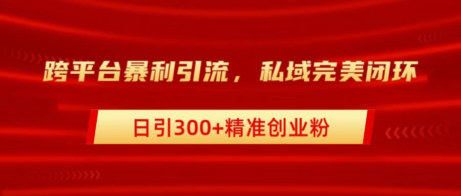 跨平台暴力引流，私域完美闭环，日引300+精准创业粉赚米吧-网创项目资源站-副业项目-创业项目-搞钱项目赚米吧