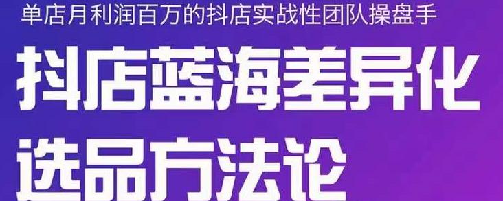 小卒抖店终极蓝海差异化选品方法论，全面介绍抖店无货源选品的所有方法赚米吧-网创项目资源站-副业项目-创业项目-搞钱项目赚米吧