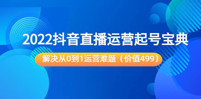 2022抖音直播运营起号宝典：解决从0到1运营难题（价值499）赚米吧-网创项目资源站-副业项目-创业项目-搞钱项目赚米吧