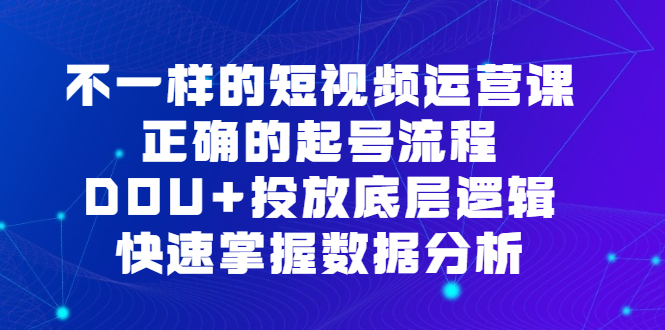 不一样的短视频运营课，正确的起号流程，DOU+投放底层逻辑，快速掌握数据分析赚米吧-网创项目资源站-副业项目-创业项目-搞钱项目赚米吧