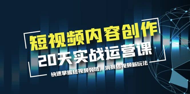 短视频内容创作20天实战运营课，快速掌握短视频领域，洞察短视频新玩法赚米吧-网创项目资源站-副业项目-创业项目-搞钱项目赚米吧