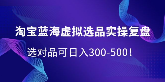 淘宝蓝海虚拟选品实操复盘，选对品可日入300-500！赚米吧-网创项目资源站-副业项目-创业项目-搞钱项目赚米吧
