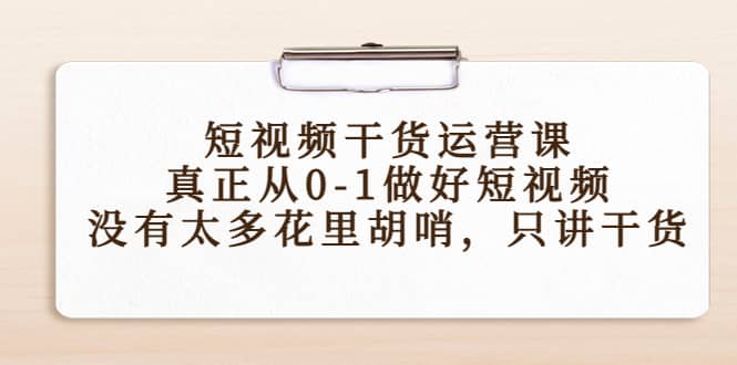 短视频干货运营课，真正从0-1做好短视频，没有太多花里胡哨，只讲干货赚米吧-网创项目资源站-副业项目-创业项目-搞钱项目赚米吧