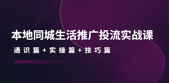 本地同城生活推广投流实战课：通识篇+实操篇+技巧篇赚米吧-网创项目资源站-副业项目-创业项目-搞钱项目赚米吧
