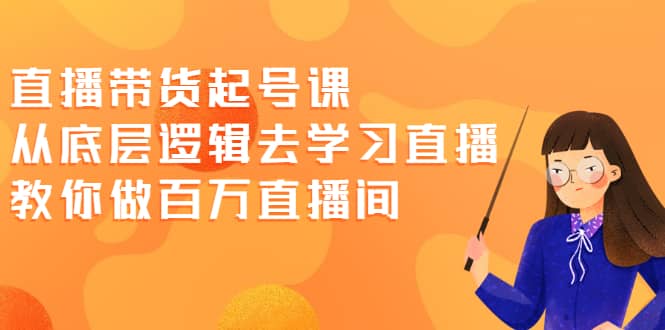 直播带货起号课，从底层逻辑去学习直播 教你做百万直播间赚米吧-网创项目资源站-副业项目-创业项目-搞钱项目赚米吧